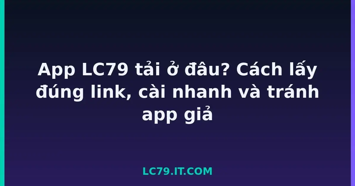 App LC79 tải ở đâu? Cách lấy đúng link, cài nhanh và tránh app giả LC79
