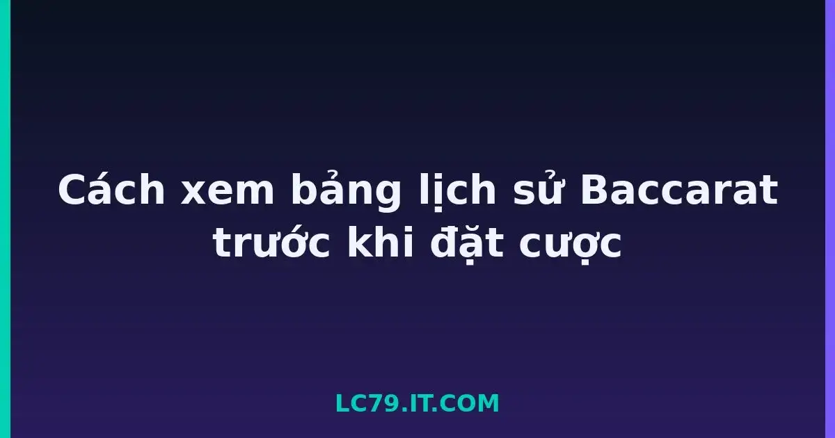 Cách xem bảng lịch sử Baccarat trước khi đặt cược LC79