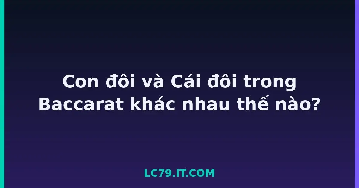 Con đôi và Cái đôi trong Baccarat khác nhau thế nào? LC79