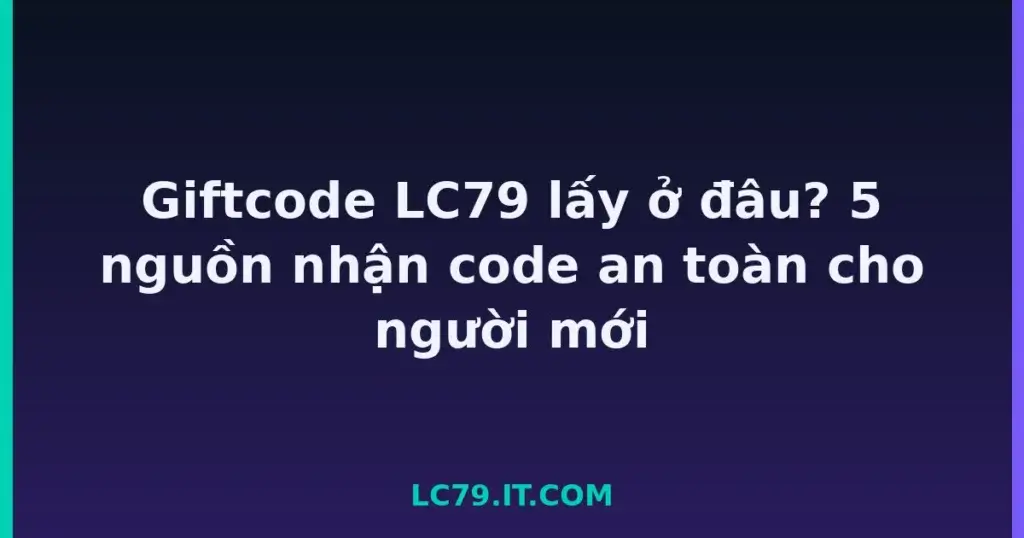 Giftcode LC79 lấy ở đâu? 5 nguồn nhận code an toàn cho người mới tại LC79