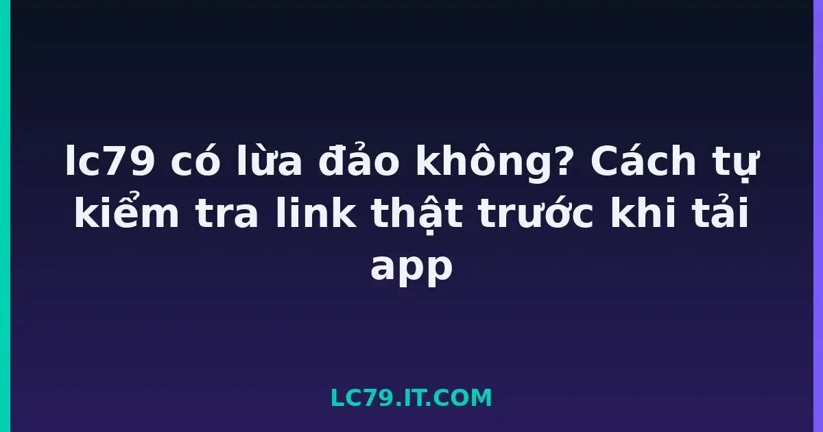 lc79 có lừa đảo không? Cách tự kiểm tra link thật trước khi tải app LC79