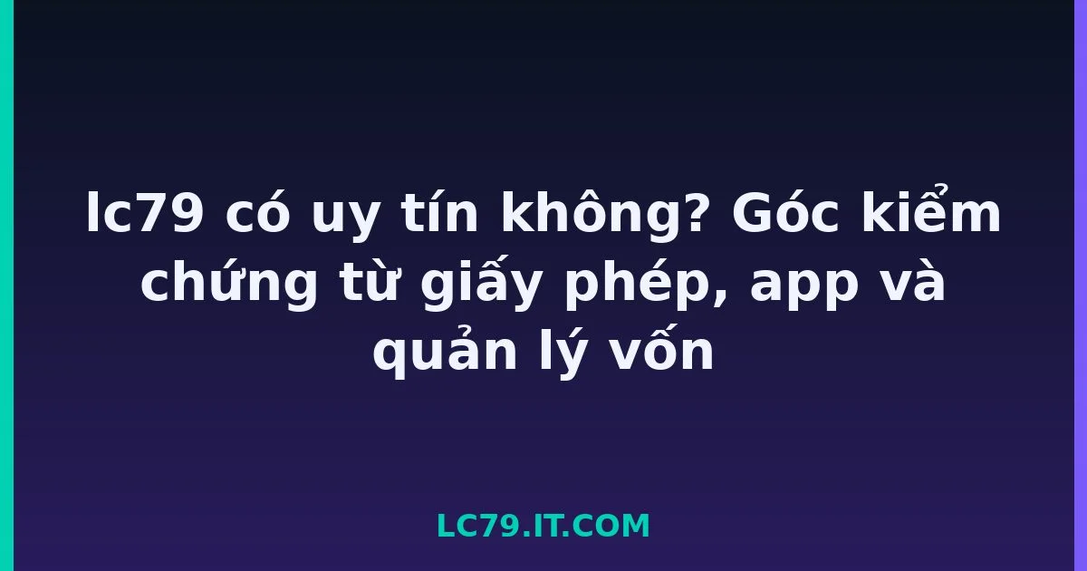 lc79 có uy tín không? Góc kiểm chứng từ giấy phép, app và quản lý vốn LC79