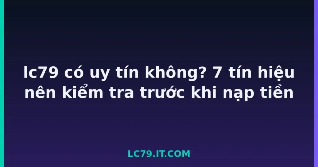 lc79 có uy tín không? 7 tín hiệu nên kiểm tra trước khi nạp tiền tại LC79