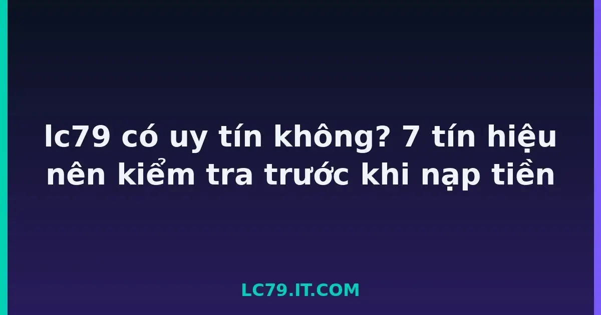 lc79 có uy tín không? 7 tín hiệu nên kiểm tra trước khi nạp tiền LC79
