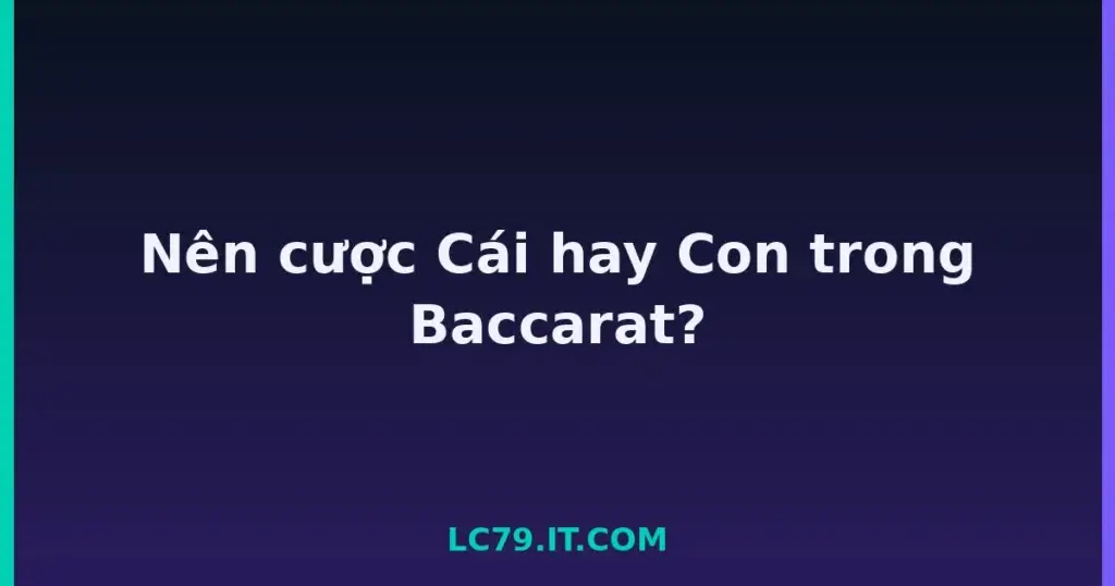 Nên cược Cái hay Con trong Baccarat? tại LC79