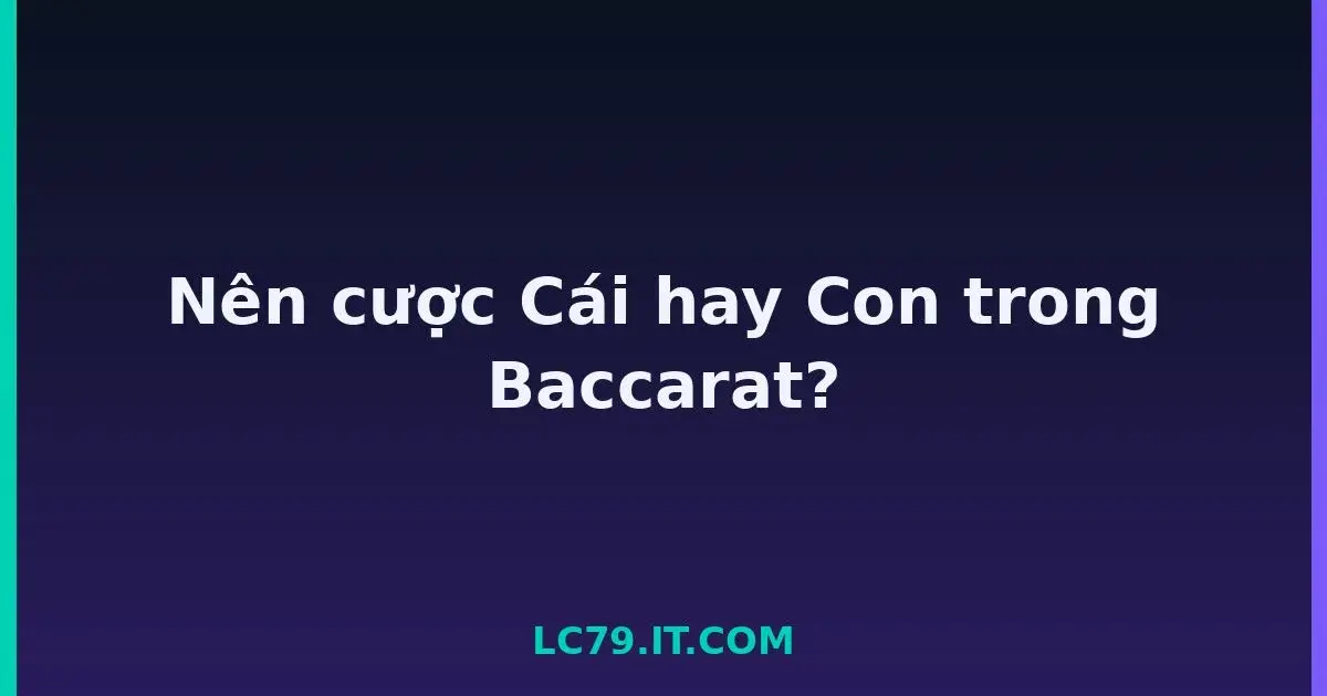Nên cược Cái hay Con trong Baccarat? LC79