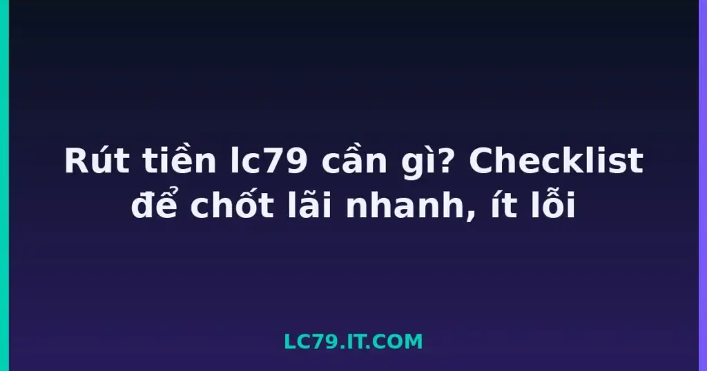 Rút tiền lc79 cần gì? Checklist để chốt lãi nhanh, ít lỗi tại LC79