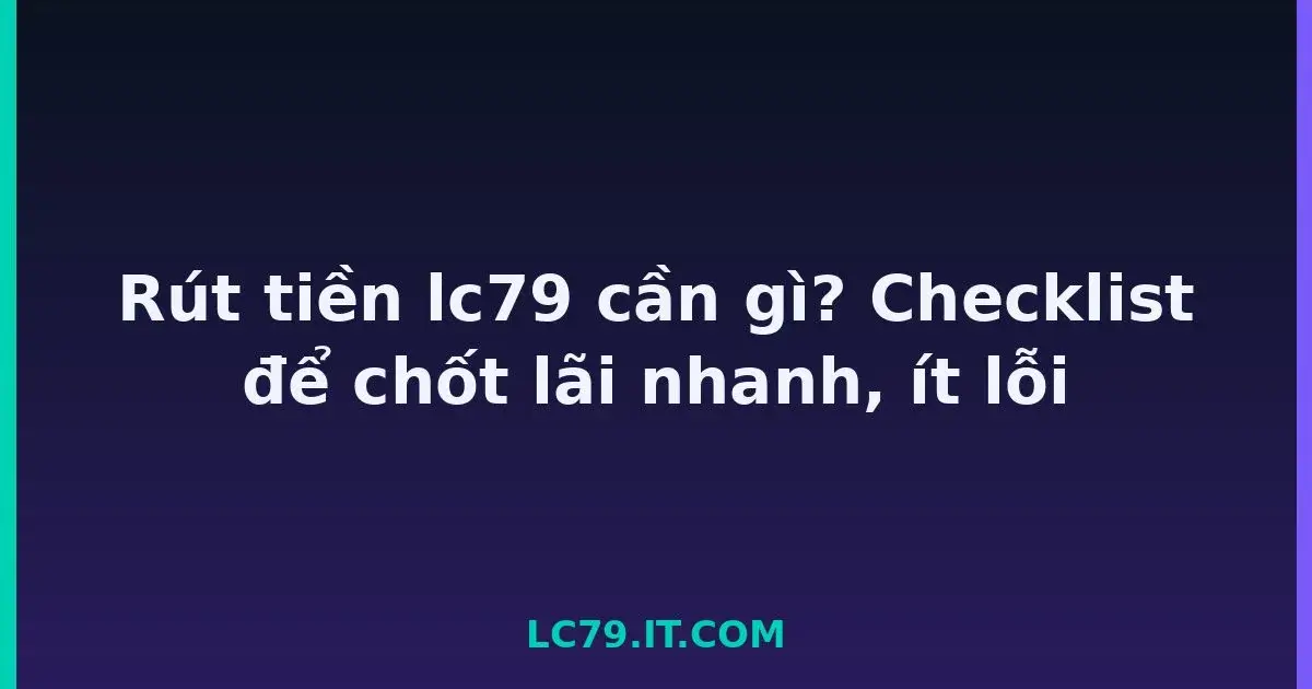 Rút tiền lc79 cần gì? Checklist để chốt lãi nhanh, ít lỗi LC79