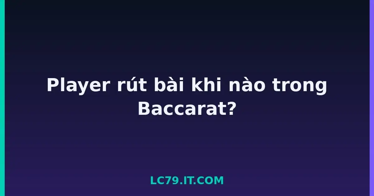 Player rút bài khi nào trong Baccarat? LC79