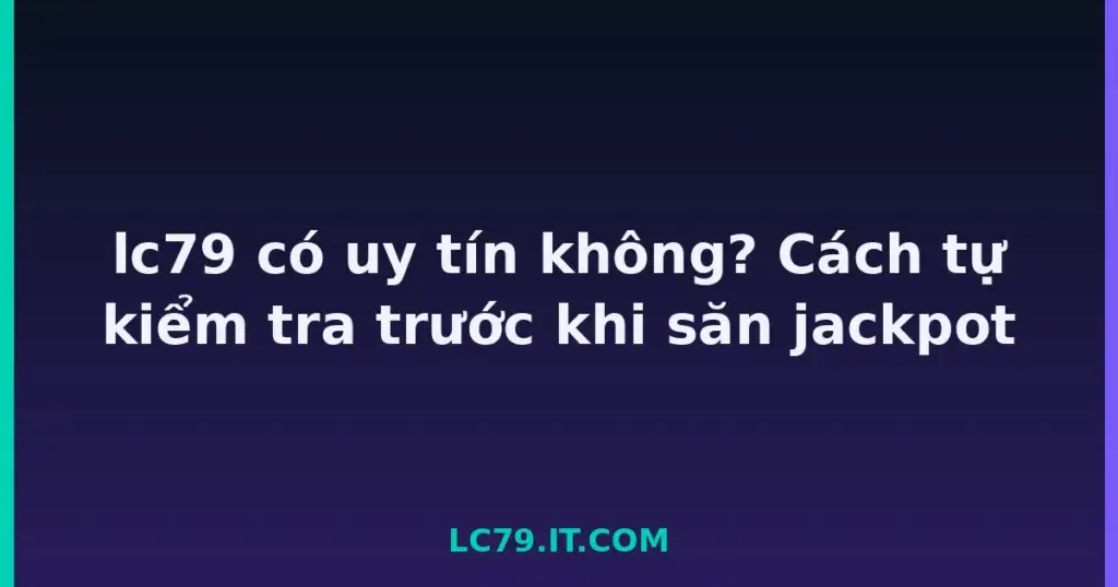 lc79 có uy tín không? Cách tự kiểm tra trước khi săn jackpot tại LC79