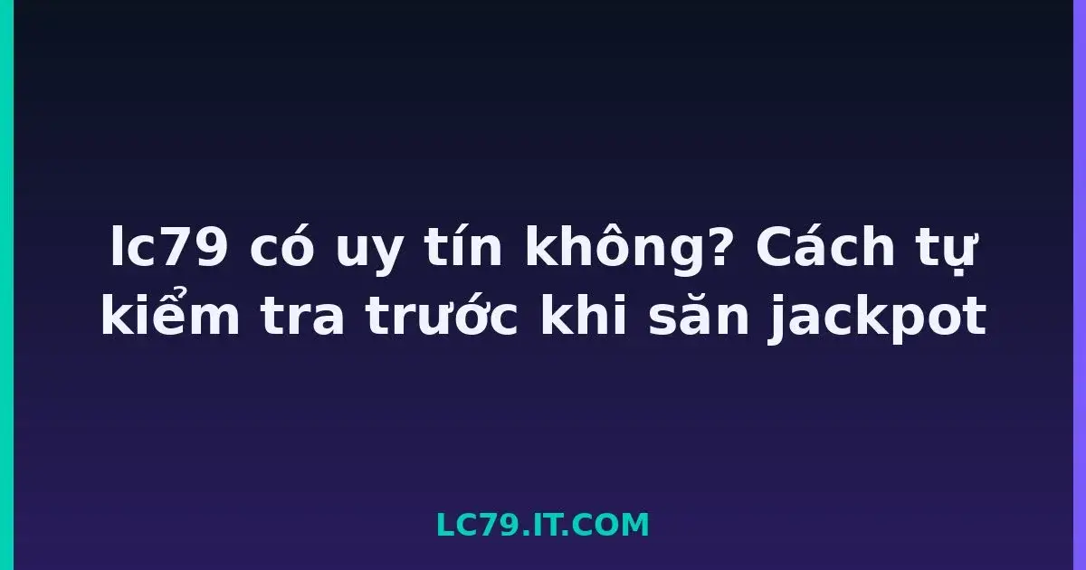 lc79 có uy tín không? Cách tự kiểm tra trước khi săn jackpot LC79