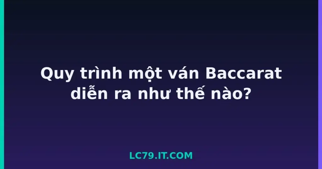 Quy trình một ván Baccarat diễn ra như thế nào? tại LC79