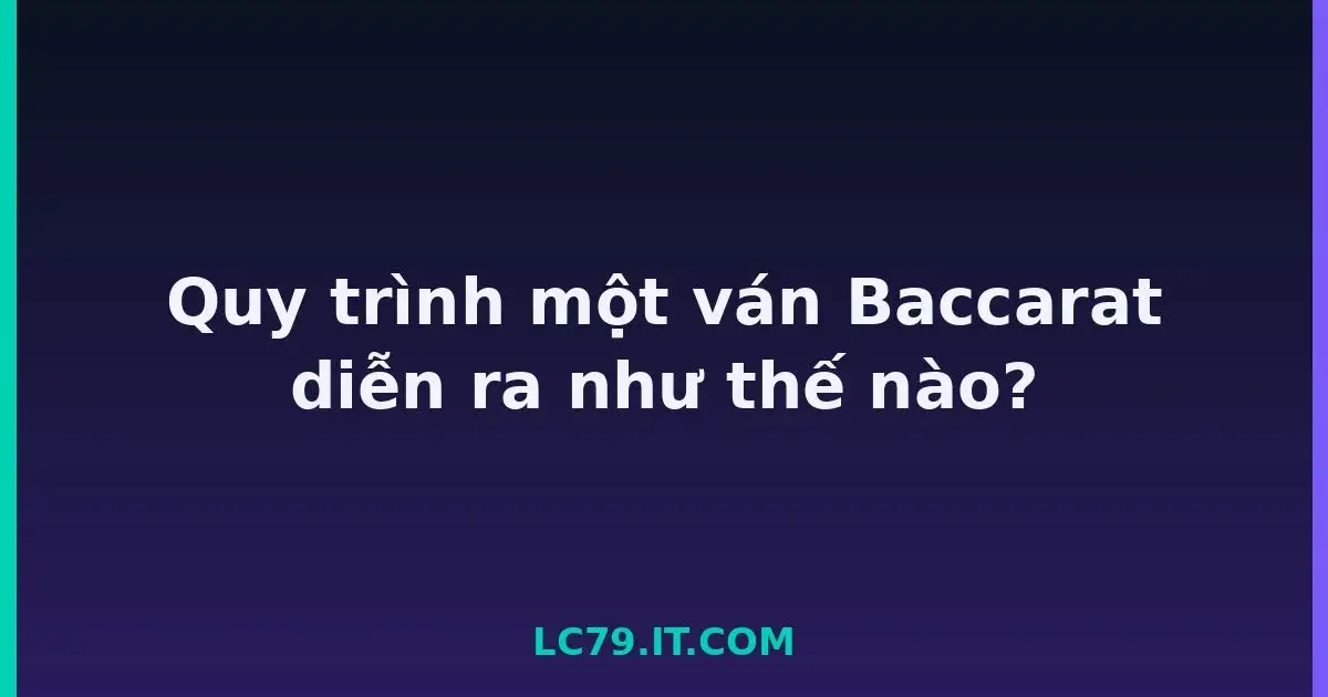 Quy trình một ván Baccarat diễn ra như thế nào? LC79