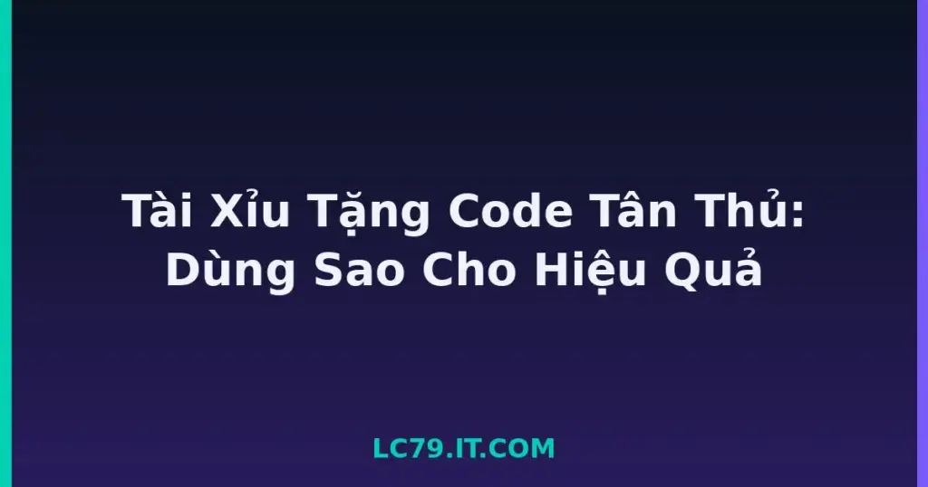 Tài Xỉu Tặng Code Tân Thủ: Dùng Sao Cho Hiệu Quả tại LC79