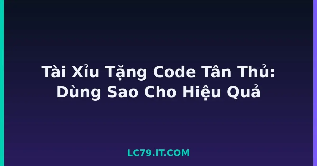 Tài Xỉu Tặng Code Tân Thủ: Dùng Sao Cho Hiệu Quả LC79