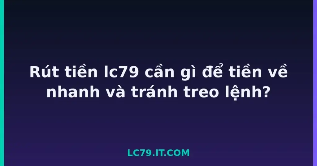 Rút tiền lc79 cần gì để tiền về nhanh và tránh treo lệnh? tại LC79