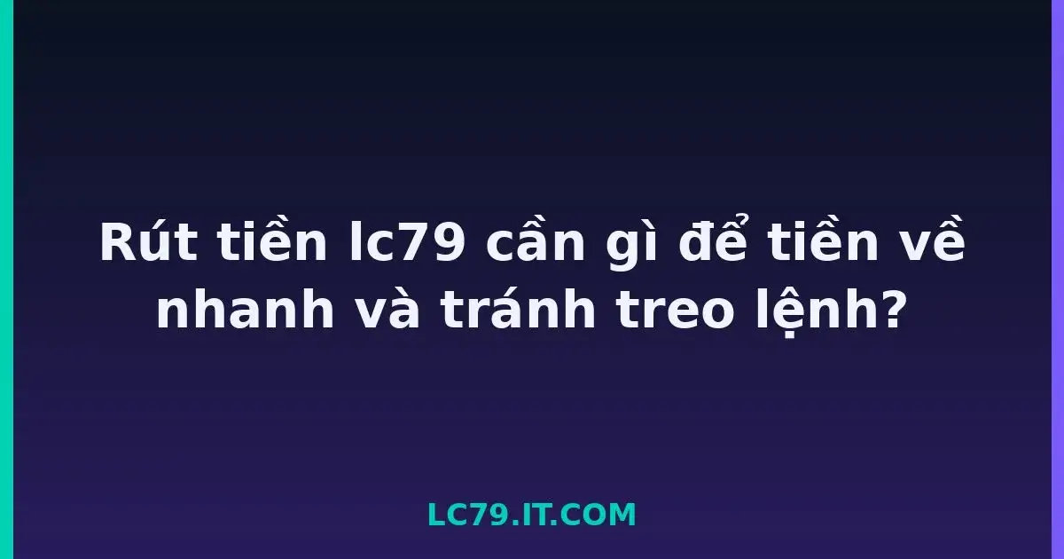 Rút tiền lc79 cần gì để tiền về nhanh và tránh treo lệnh? LC79