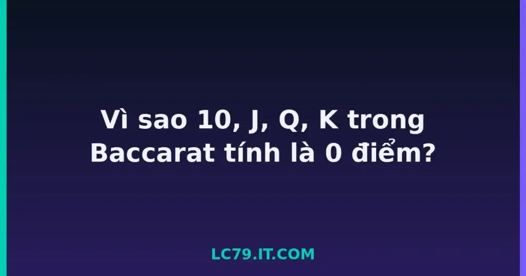 Vì sao 10, J, Q, K trong Baccarat tính là 0 điểm? tại LC79