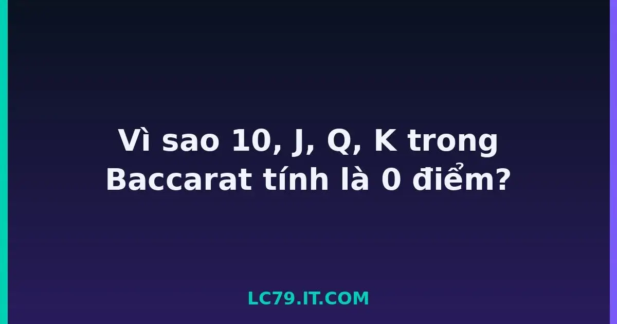 Vì sao 10, J, Q, K trong Baccarat tính là 0 điểm? LC79
