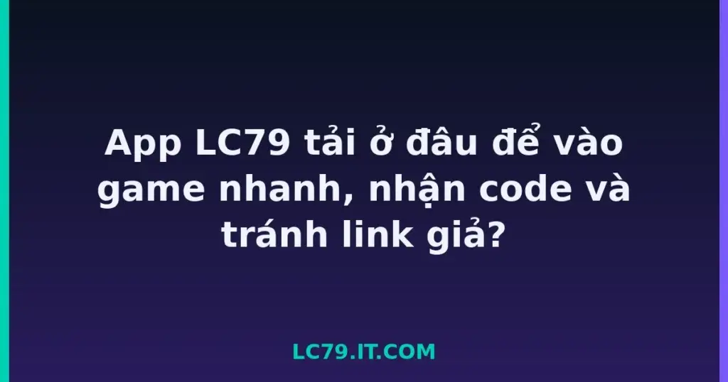 App LC79 tải ở đâu để vào game nhanh, nhận code và tránh link giả? tại LC79