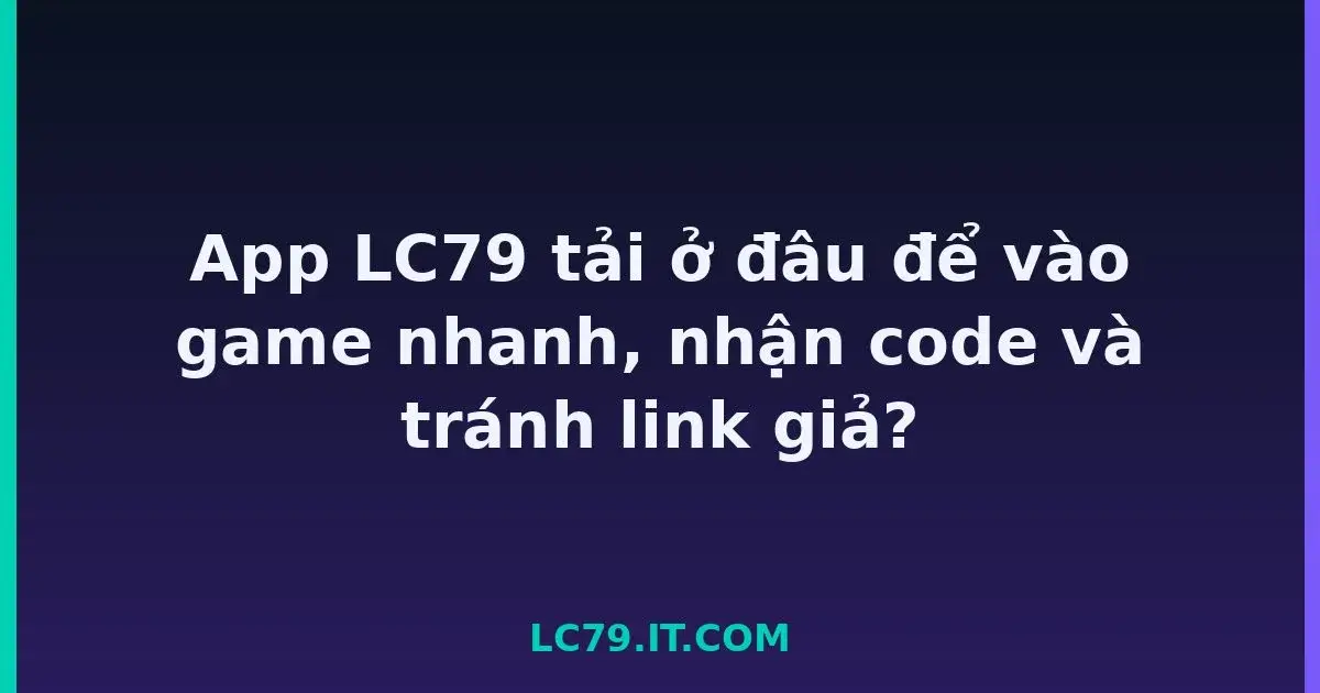 App LC79 tải ở đâu để vào game nhanh, nhận code và tránh link giả? LC79