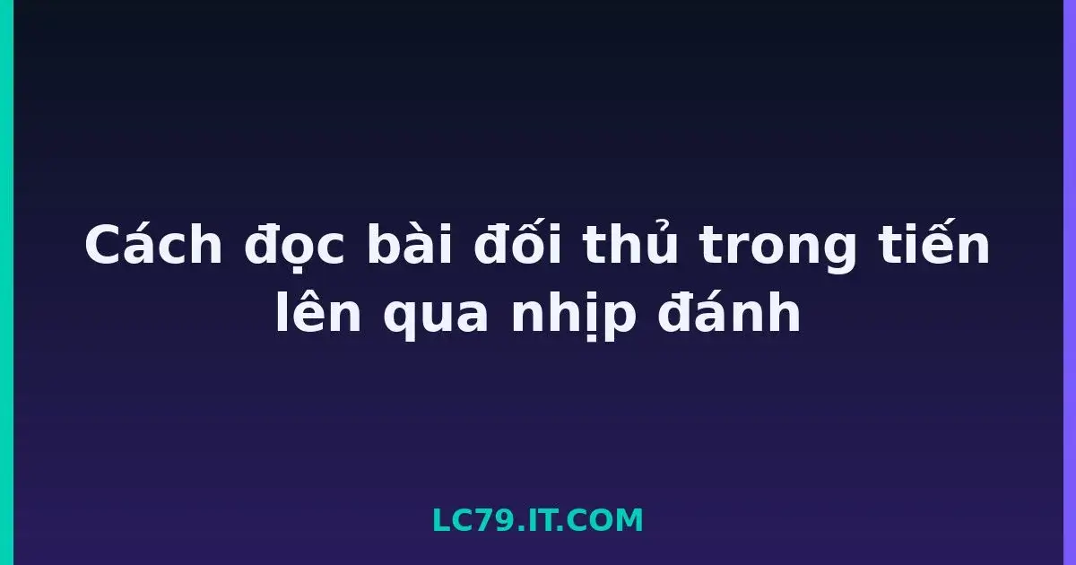 Cách đọc bài đối thủ trong tiến lên qua nhịp đánh LC79