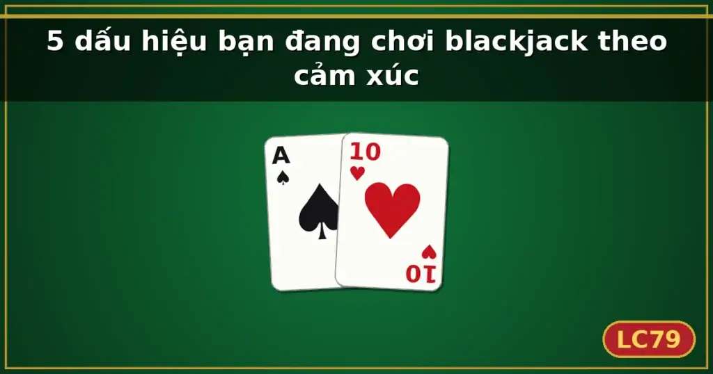 5 dấu hiệu bạn đang chơi blackjack theo cảm xúc — LC79