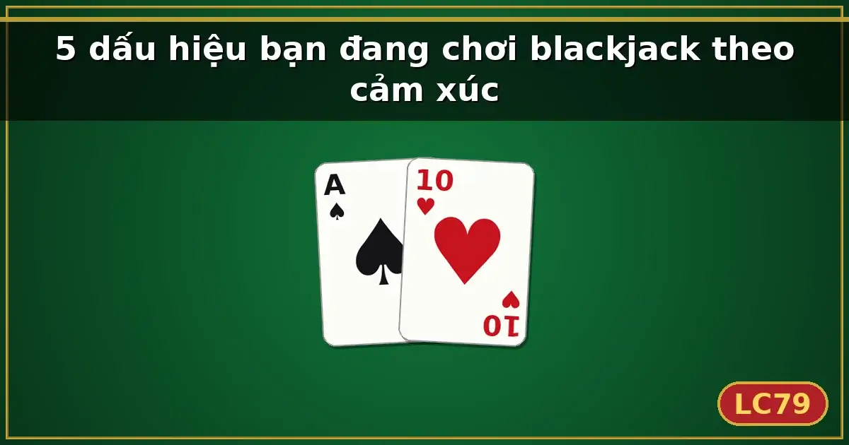 5 dấu hiệu bạn đang chơi blackjack theo cảm xúc — LC79
