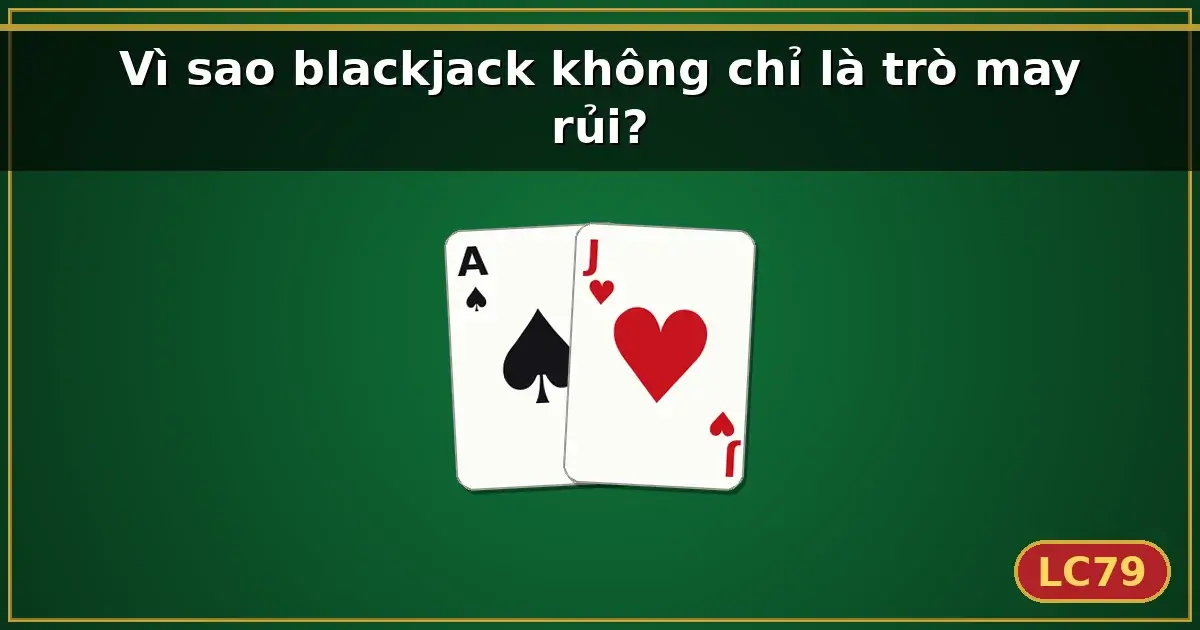Vì sao blackjack không chỉ là trò may rủi? — LC79