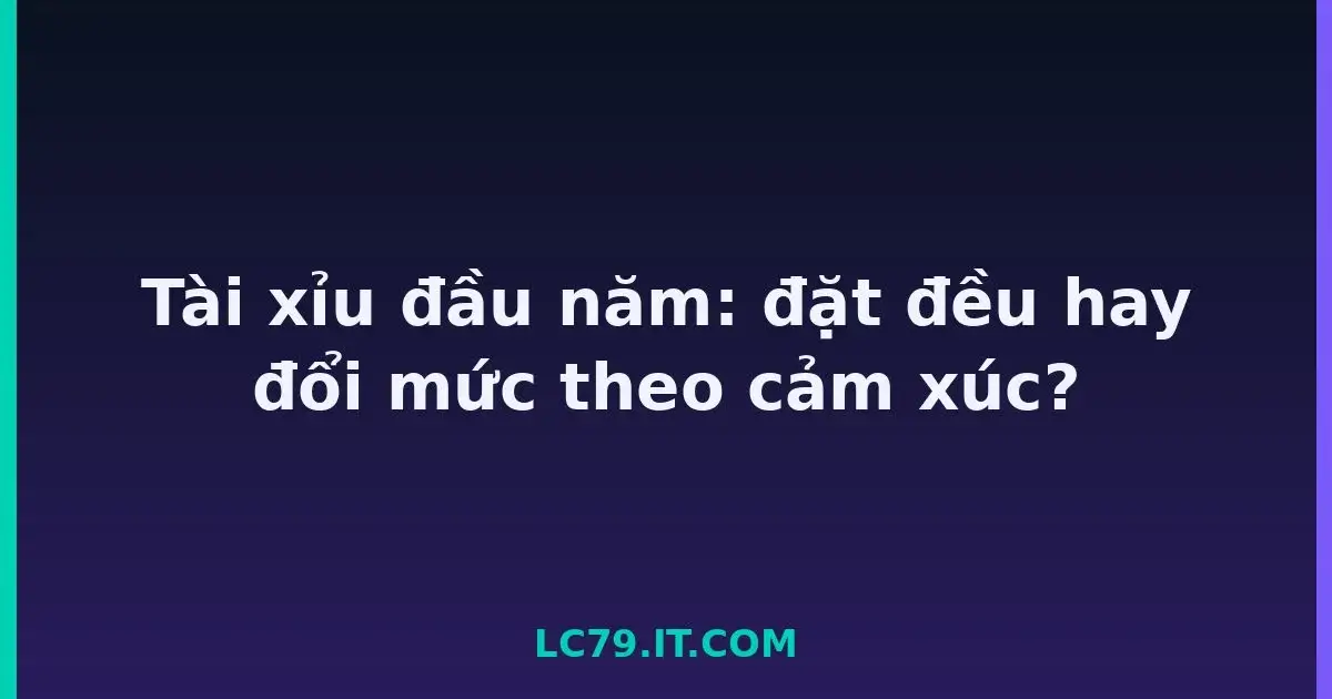 Tài xỉu đầu năm: đặt đều hay đổi mức theo cảm xúc? LC79