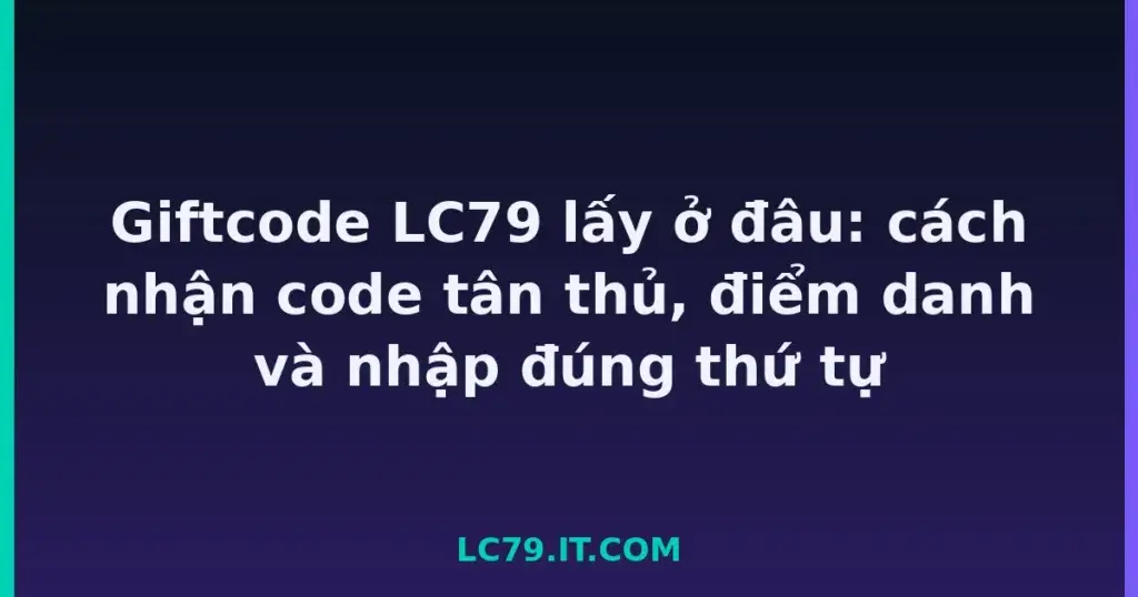Giftcode LC79 lấy ở đâu: cách nhận code tân thủ, điểm danh và nhập đúng thứ tự tại LC79