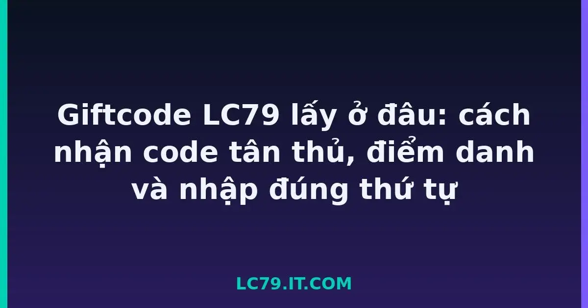 Giftcode LC79 lấy ở đâu: cách nhận code tân thủ, điểm danh và nhập đúng thứ tự LC79