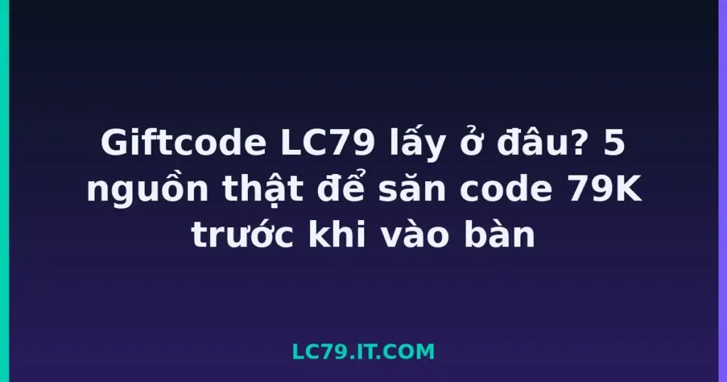 Giftcode LC79 lấy ở đâu? 5 nguồn thật để săn code 79K trước khi vào bàn tại LC79
