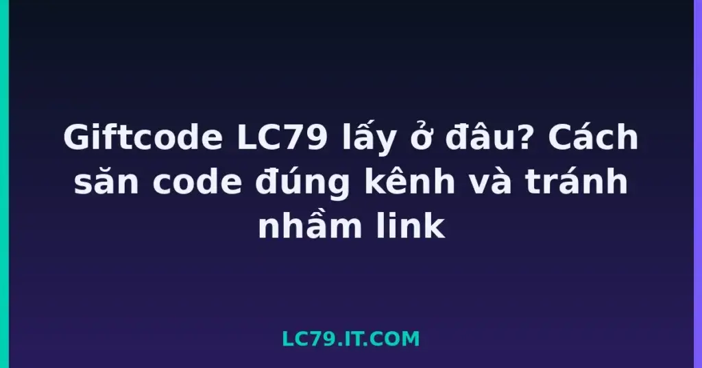 Giftcode LC79 lấy ở đâu? Cách săn code đúng kênh và tránh nhầm link tại LC79