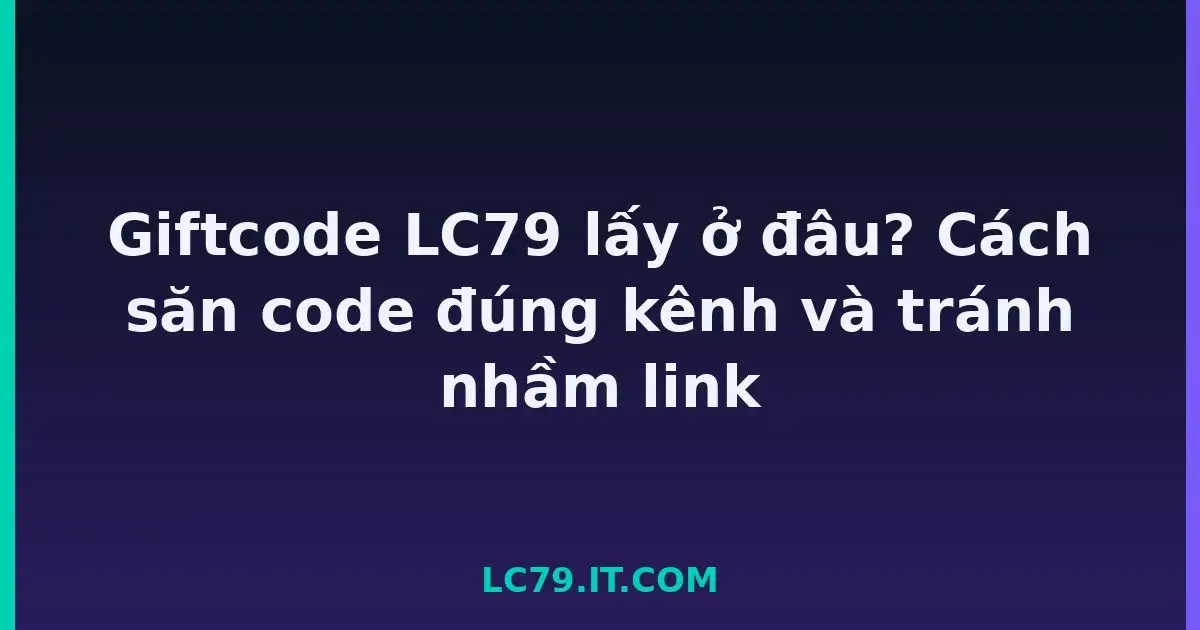 Giftcode LC79 lấy ở đâu? Cách săn code đúng kênh và tránh nhầm link LC79