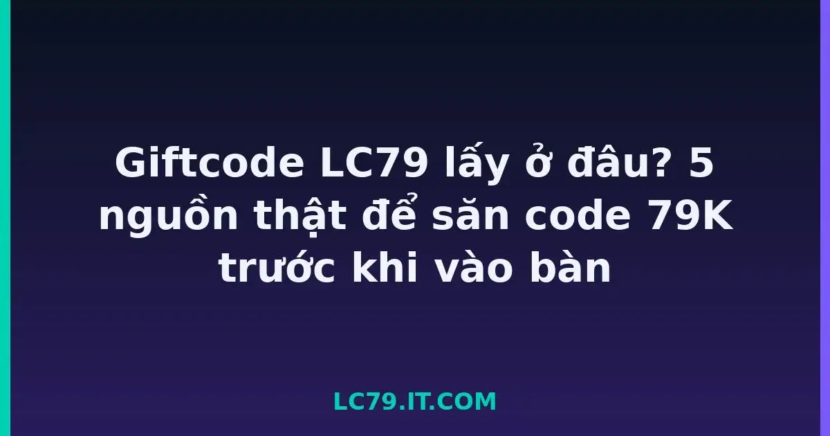 Giftcode LC79 lấy ở đâu? 5 nguồn thật để săn code 79K trước khi vào bàn LC79