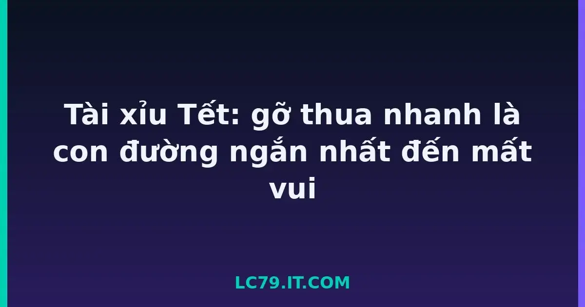Tài xỉu Tết: gỡ thua nhanh là con đường ngắn nhất đến mất vui LC79