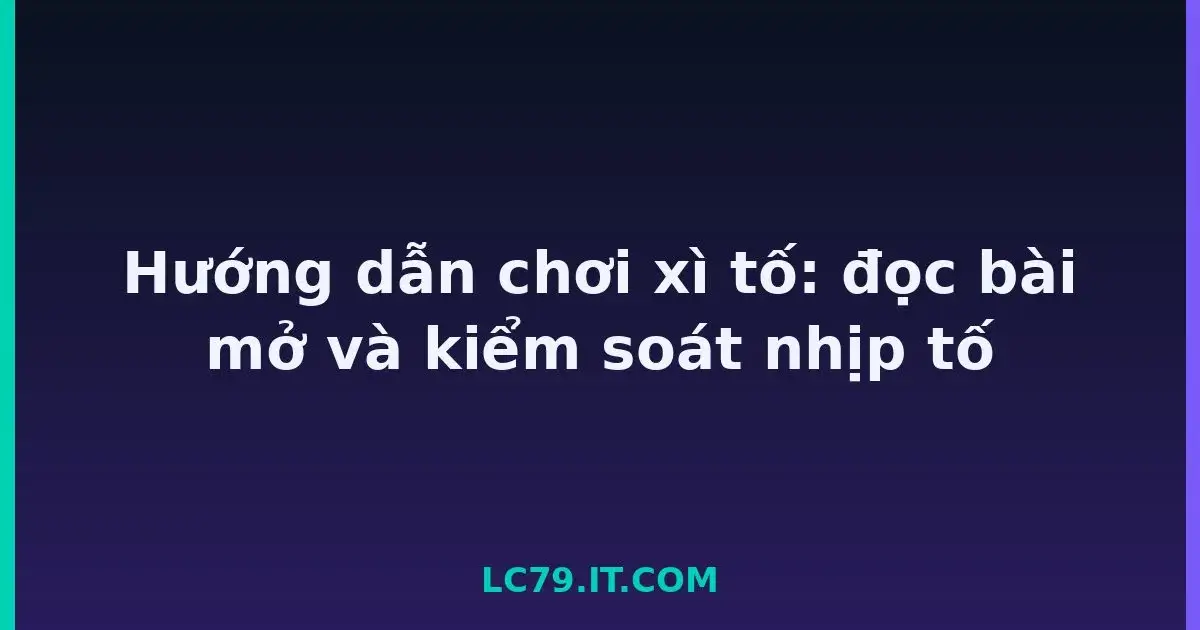 Hướng dẫn chơi xì tố: đọc bài mở và kiểm soát nhịp tố LC79