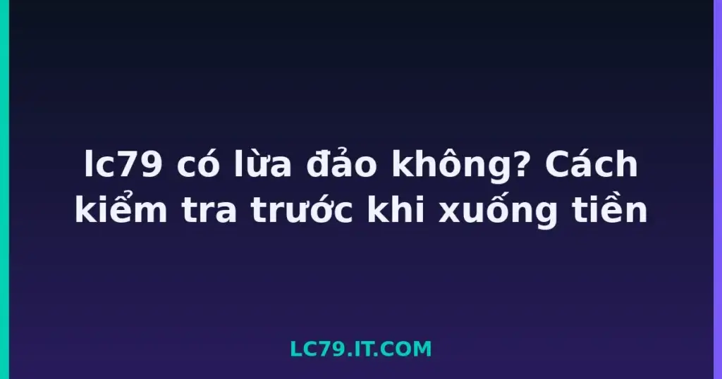 lc79 có lừa đảo không? Cách kiểm tra trước khi xuống tiền tại LC79