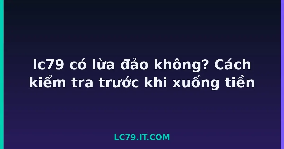 lc79 có lừa đảo không? Cách kiểm tra trước khi xuống tiền LC79