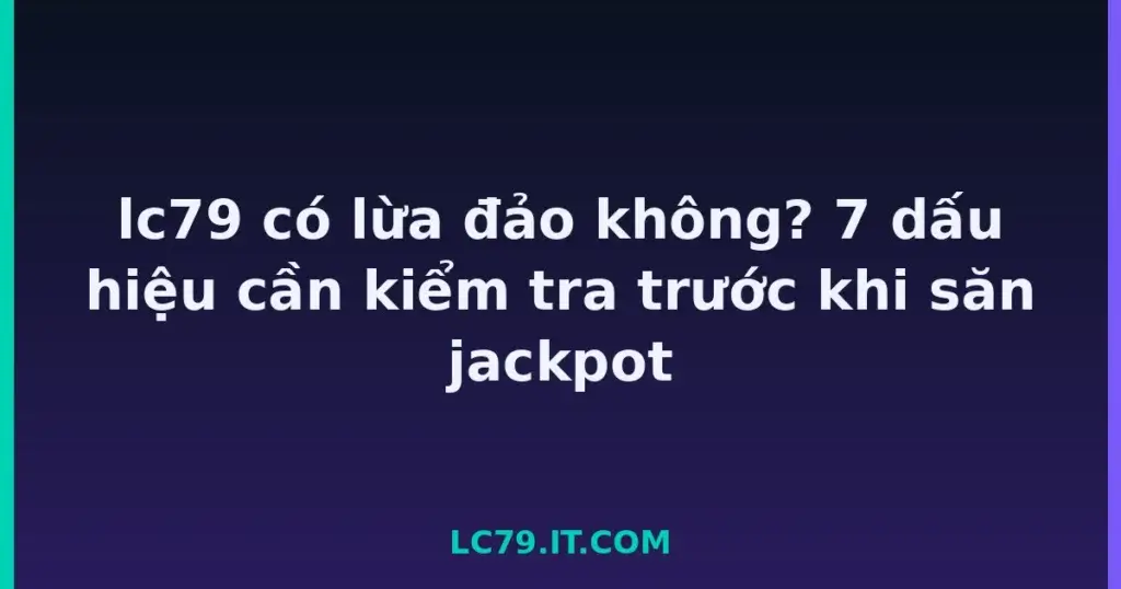 lc79 có lừa đảo không? 7 dấu hiệu cần kiểm tra trước khi săn jackpot tại LC79