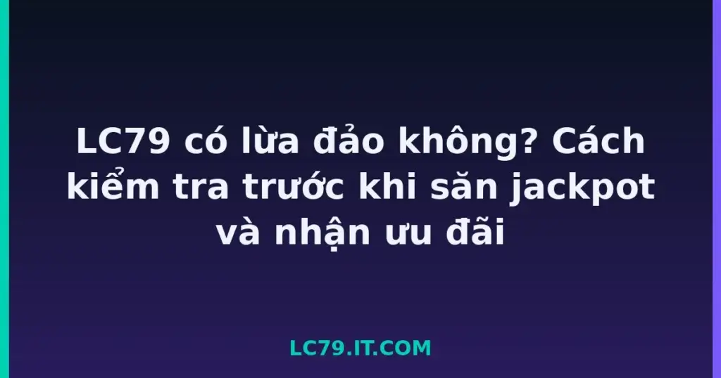 LC79 có lừa đảo không? Cách kiểm tra trước khi săn jackpot và nhận ưu đãi tại LC79