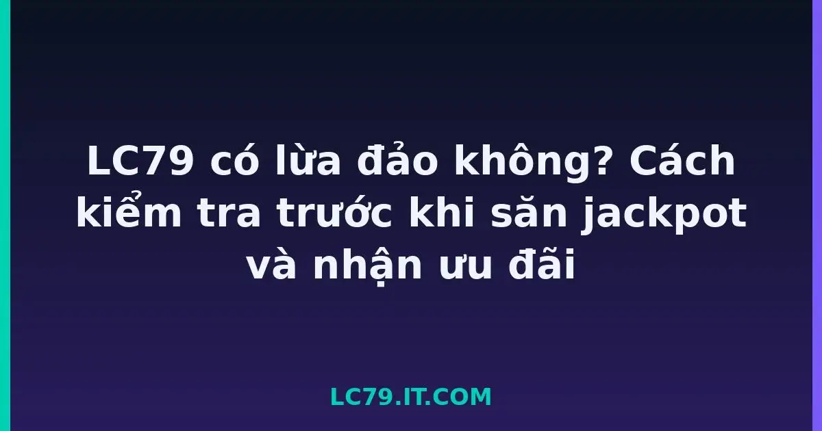 LC79 có lừa đảo không? Cách kiểm tra trước khi săn jackpot và nhận ưu đãi LC79