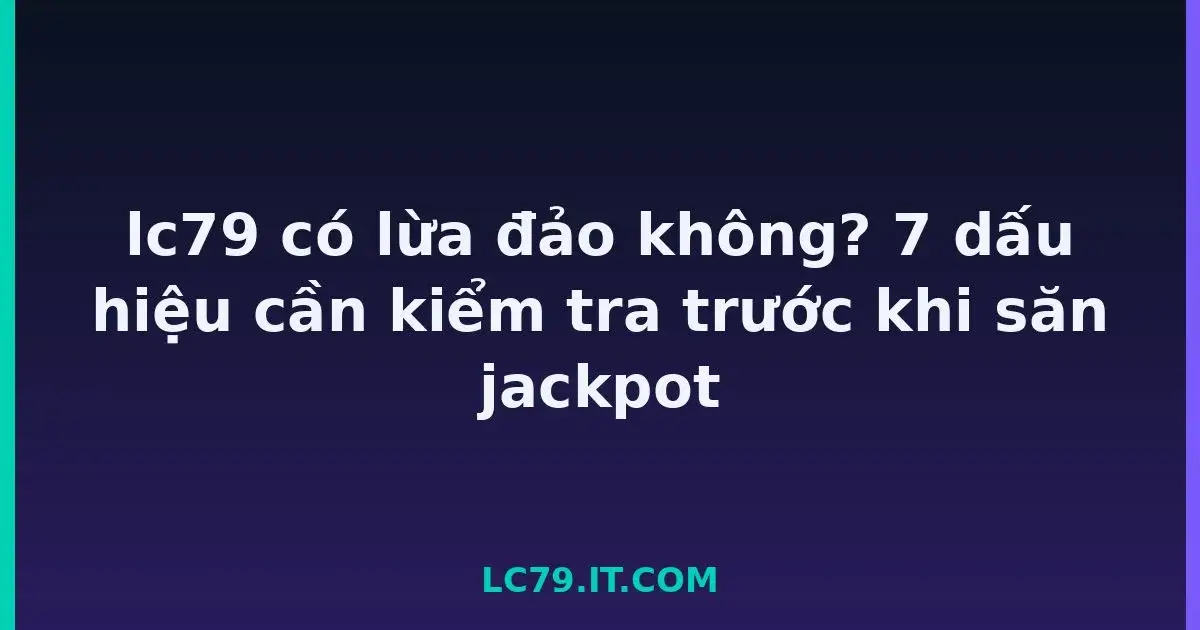 lc79 có lừa đảo không? 7 dấu hiệu cần kiểm tra trước khi săn jackpot LC79