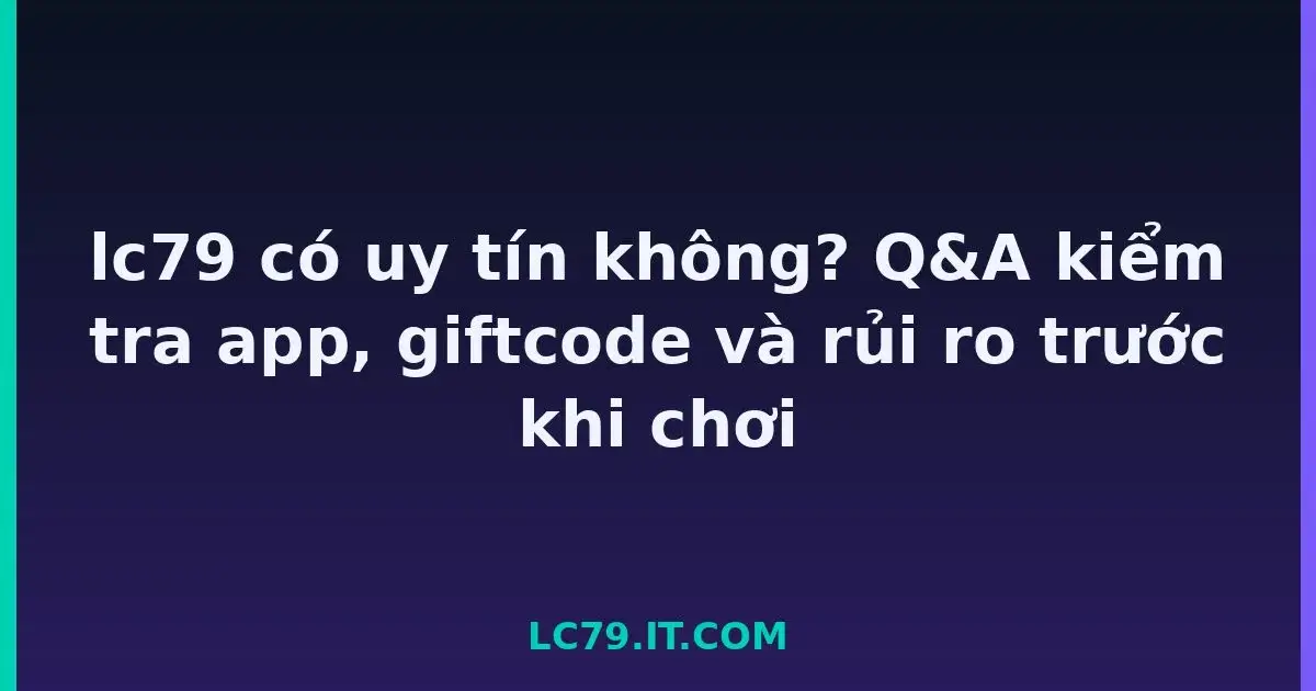 lc79 có uy tín không? Q&A kiểm tra app, giftcode và rủi ro trước khi chơi LC79