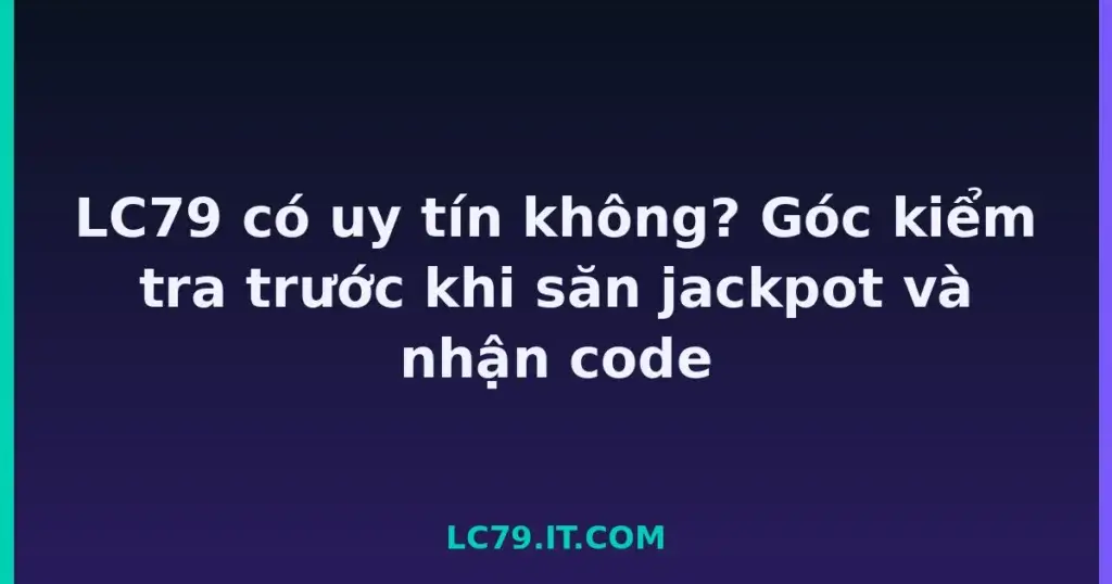 LC79 có uy tín không? Góc kiểm tra trước khi săn jackpot và nhận code tại LC79