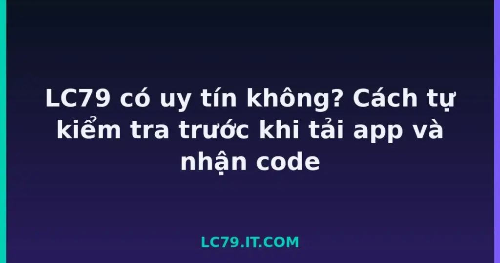 LC79 có uy tín không? Cách tự kiểm tra trước khi tải app và nhận code tại LC79