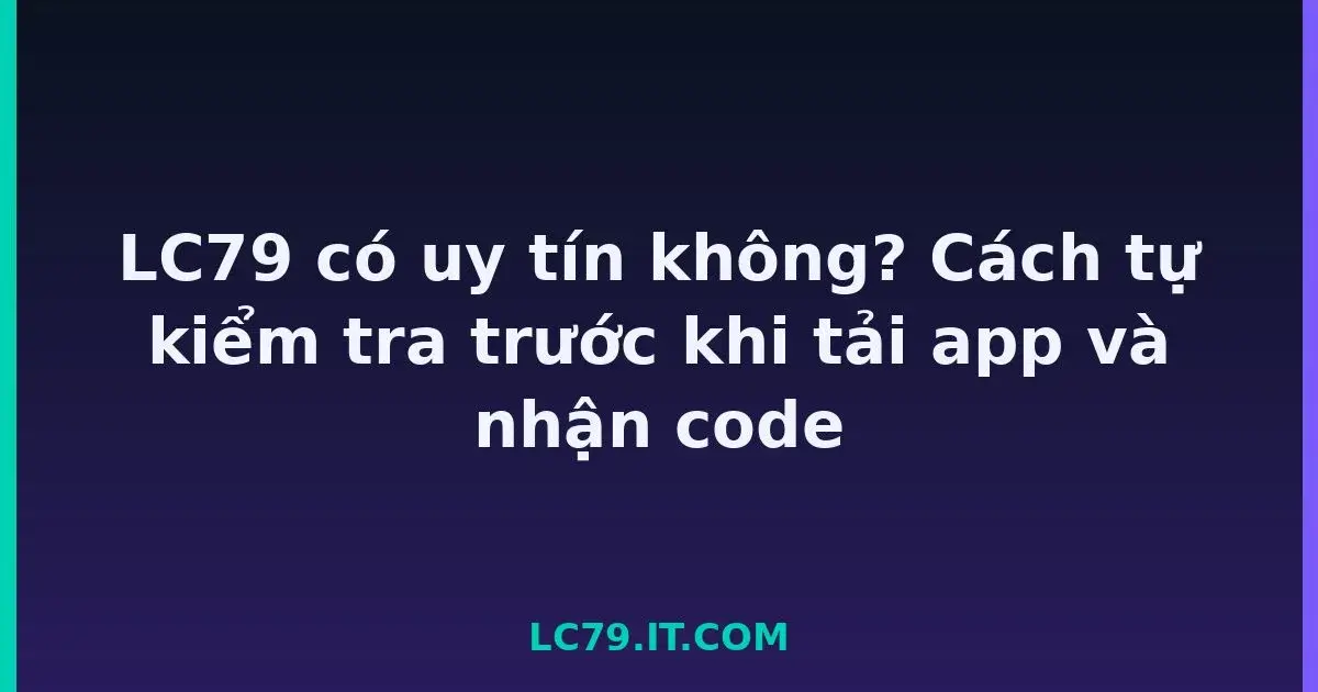 LC79 có uy tín không? Cách tự kiểm tra trước khi tải app và nhận code LC79