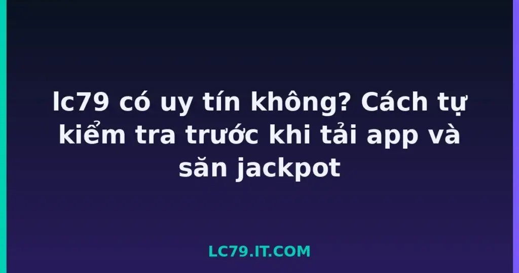 lc79 có uy tín không? Cách tự kiểm tra trước khi tải app và săn jackpot tại LC79