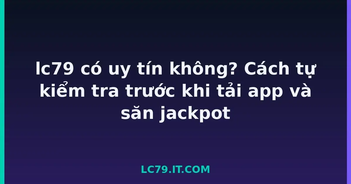lc79 có uy tín không? Cách tự kiểm tra trước khi tải app và săn jackpot LC79
